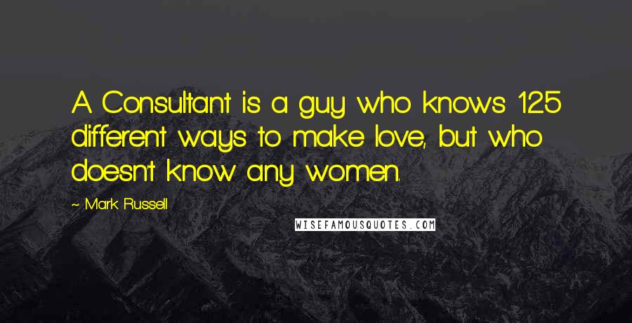 Mark Russell Quotes: A Consultant is a guy who knows 125 different ways to make love, but who doesn't know any women.