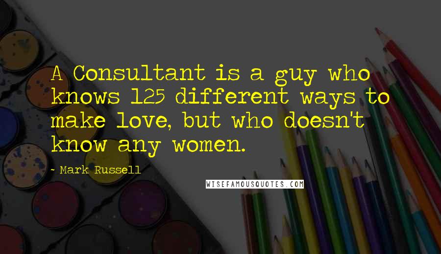 Mark Russell Quotes: A Consultant is a guy who knows 125 different ways to make love, but who doesn't know any women.