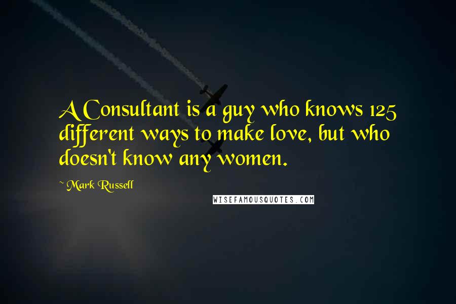 Mark Russell Quotes: A Consultant is a guy who knows 125 different ways to make love, but who doesn't know any women.