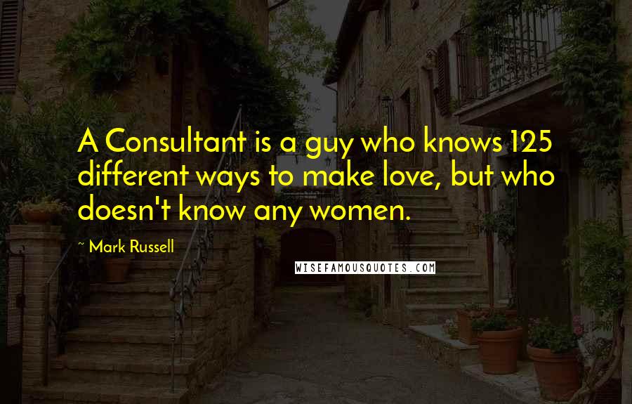 Mark Russell Quotes: A Consultant is a guy who knows 125 different ways to make love, but who doesn't know any women.