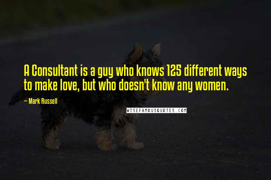 Mark Russell Quotes: A Consultant is a guy who knows 125 different ways to make love, but who doesn't know any women.