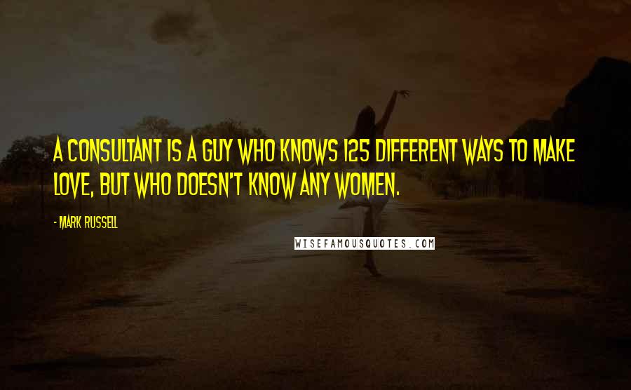 Mark Russell Quotes: A Consultant is a guy who knows 125 different ways to make love, but who doesn't know any women.