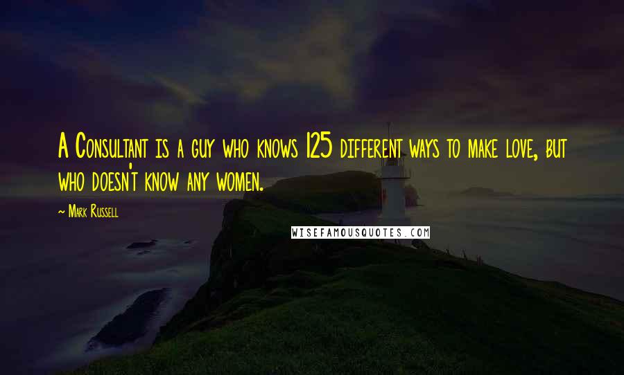 Mark Russell Quotes: A Consultant is a guy who knows 125 different ways to make love, but who doesn't know any women.