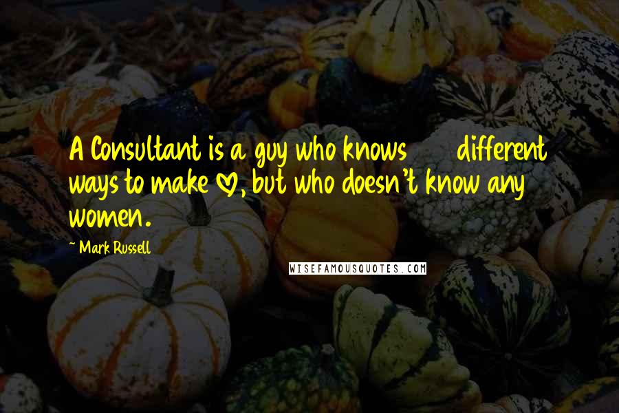 Mark Russell Quotes: A Consultant is a guy who knows 125 different ways to make love, but who doesn't know any women.