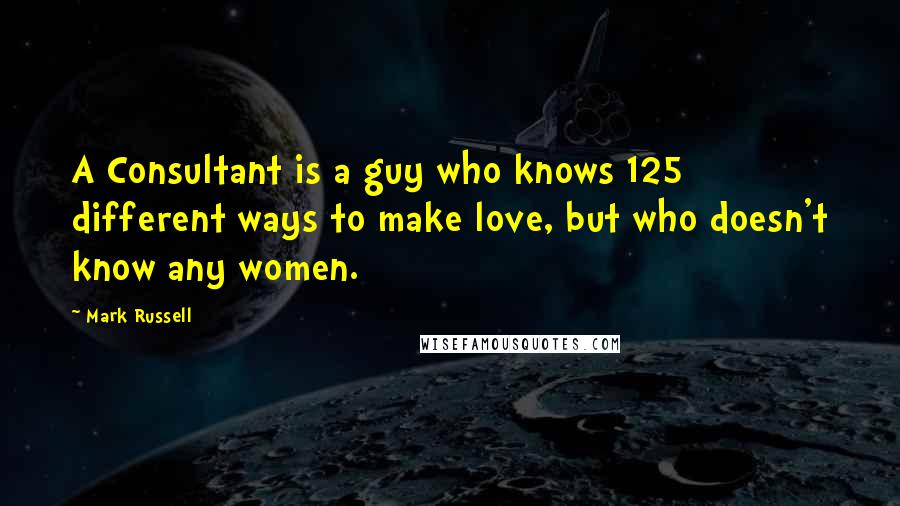 Mark Russell Quotes: A Consultant is a guy who knows 125 different ways to make love, but who doesn't know any women.