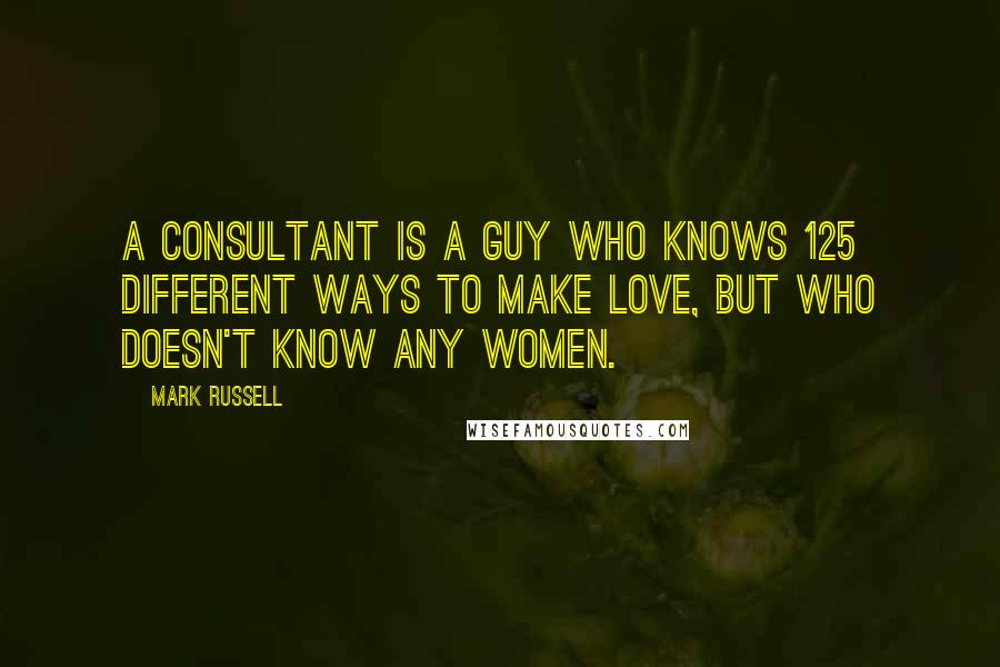 Mark Russell Quotes: A Consultant is a guy who knows 125 different ways to make love, but who doesn't know any women.