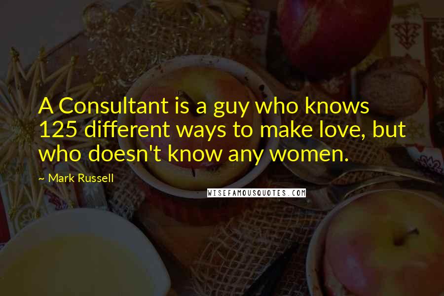 Mark Russell Quotes: A Consultant is a guy who knows 125 different ways to make love, but who doesn't know any women.