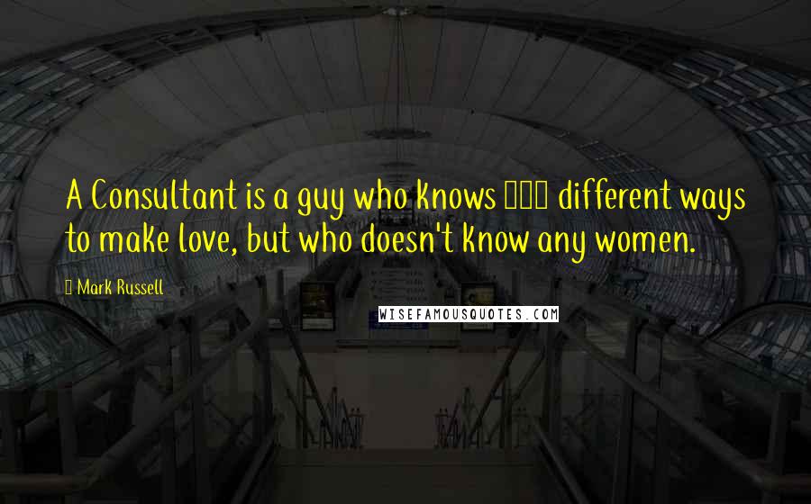 Mark Russell Quotes: A Consultant is a guy who knows 125 different ways to make love, but who doesn't know any women.