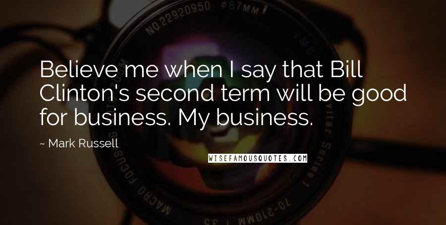 Mark Russell Quotes: Believe me when I say that Bill Clinton's second term will be good for business. My business.