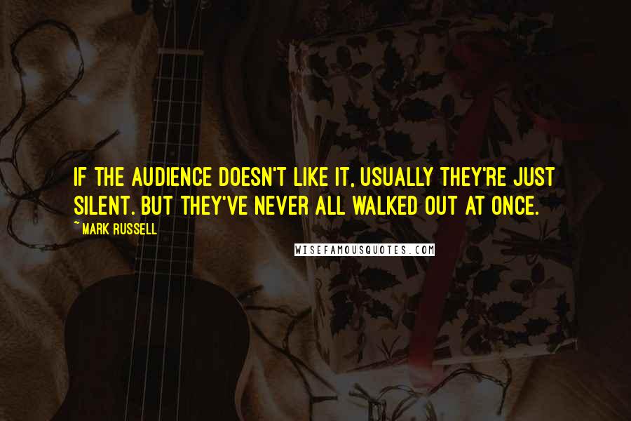 Mark Russell Quotes: If the audience doesn't like it, usually they're just silent. But they've never all walked out at once.