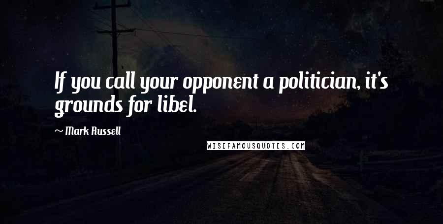 Mark Russell Quotes: If you call your opponent a politician, it's grounds for libel.