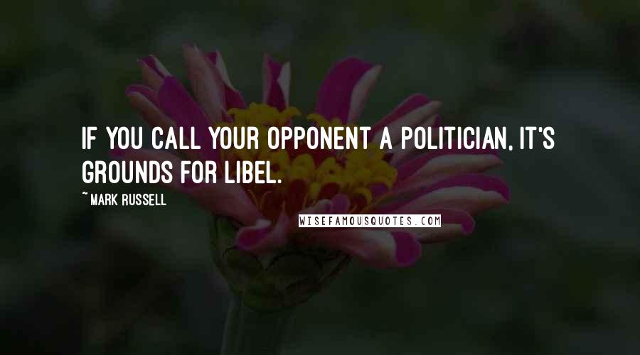 Mark Russell Quotes: If you call your opponent a politician, it's grounds for libel.