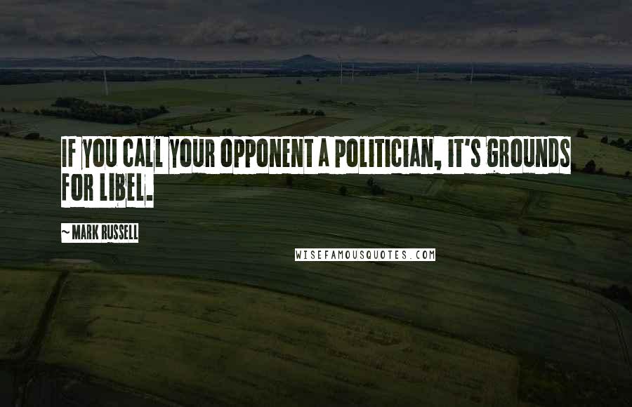 Mark Russell Quotes: If you call your opponent a politician, it's grounds for libel.