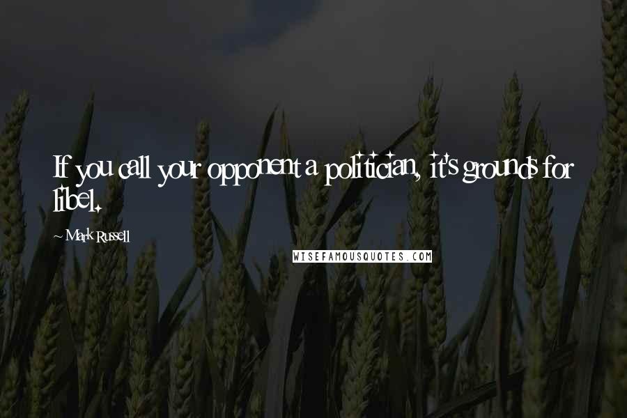 Mark Russell Quotes: If you call your opponent a politician, it's grounds for libel.