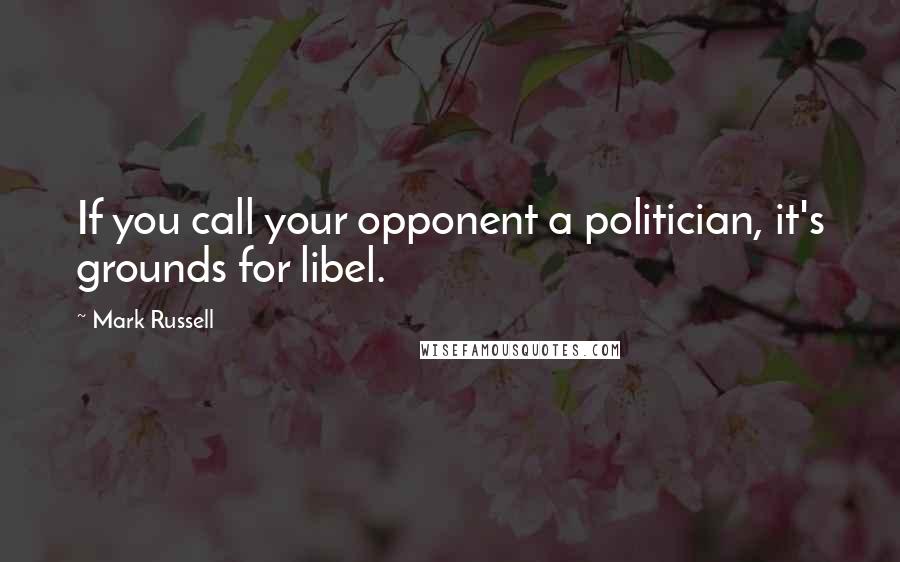 Mark Russell Quotes: If you call your opponent a politician, it's grounds for libel.