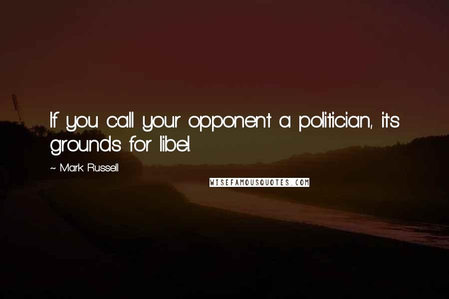 Mark Russell Quotes: If you call your opponent a politician, it's grounds for libel.
