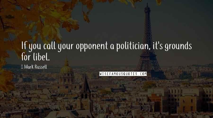 Mark Russell Quotes: If you call your opponent a politician, it's grounds for libel.