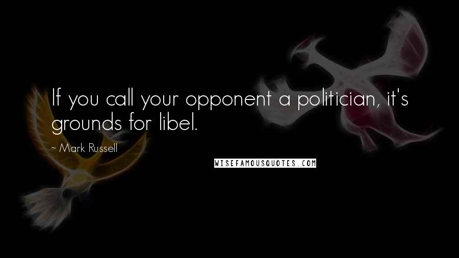 Mark Russell Quotes: If you call your opponent a politician, it's grounds for libel.