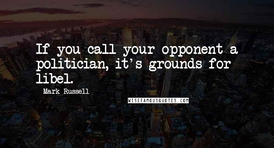 Mark Russell Quotes: If you call your opponent a politician, it's grounds for libel.