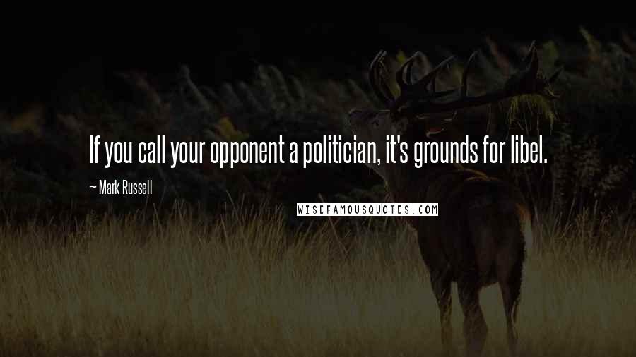 Mark Russell Quotes: If you call your opponent a politician, it's grounds for libel.