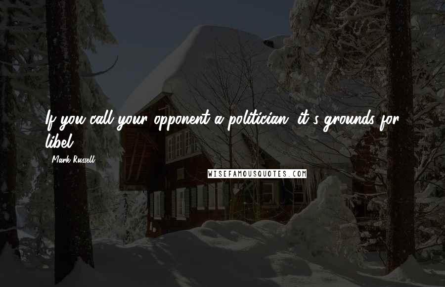 Mark Russell Quotes: If you call your opponent a politician, it's grounds for libel.