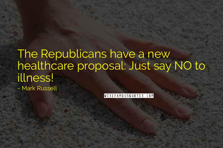 Mark Russell Quotes: The Republicans have a new healthcare proposal: Just say NO to illness!