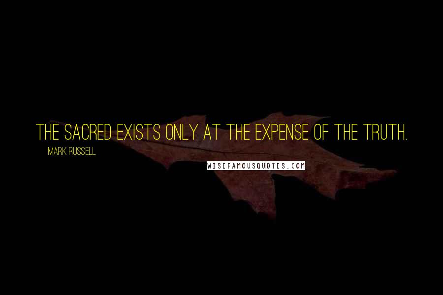 Mark Russell Quotes: The sacred exists only at the expense of the truth.