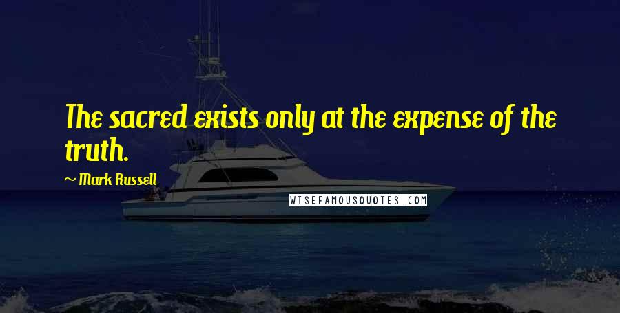 Mark Russell Quotes: The sacred exists only at the expense of the truth.