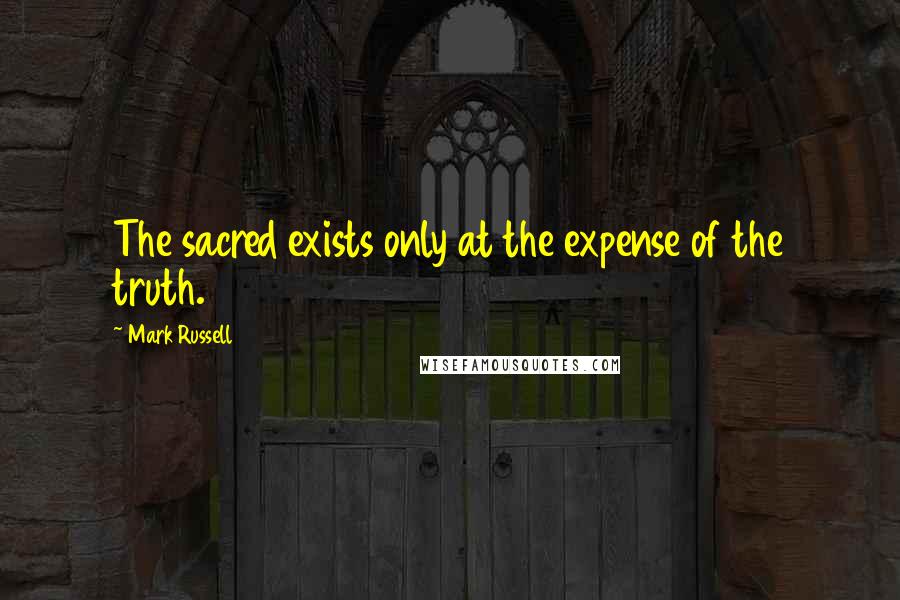 Mark Russell Quotes: The sacred exists only at the expense of the truth.