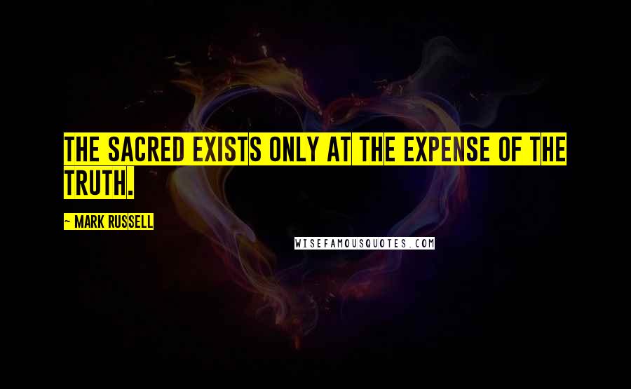 Mark Russell Quotes: The sacred exists only at the expense of the truth.