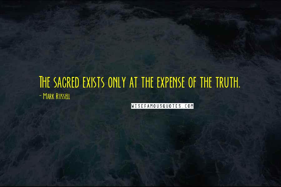 Mark Russell Quotes: The sacred exists only at the expense of the truth.