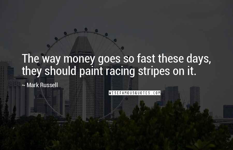 Mark Russell Quotes: The way money goes so fast these days, they should paint racing stripes on it.