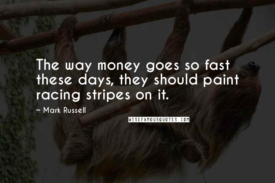 Mark Russell Quotes: The way money goes so fast these days, they should paint racing stripes on it.