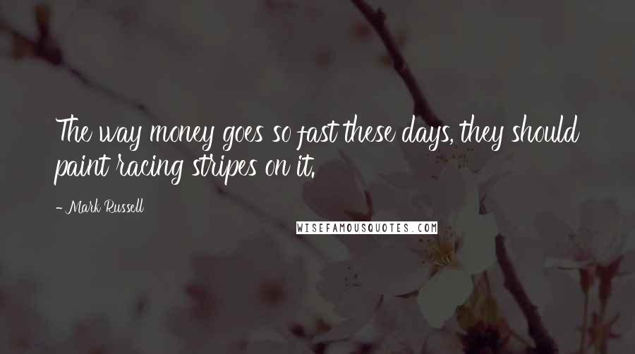 Mark Russell Quotes: The way money goes so fast these days, they should paint racing stripes on it.