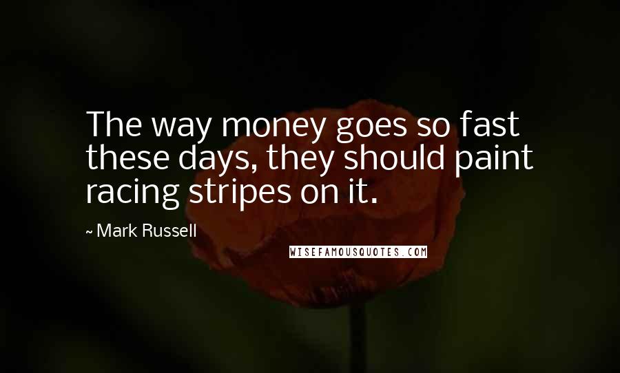 Mark Russell Quotes: The way money goes so fast these days, they should paint racing stripes on it.