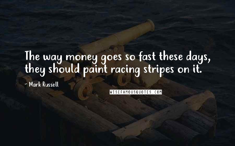 Mark Russell Quotes: The way money goes so fast these days, they should paint racing stripes on it.