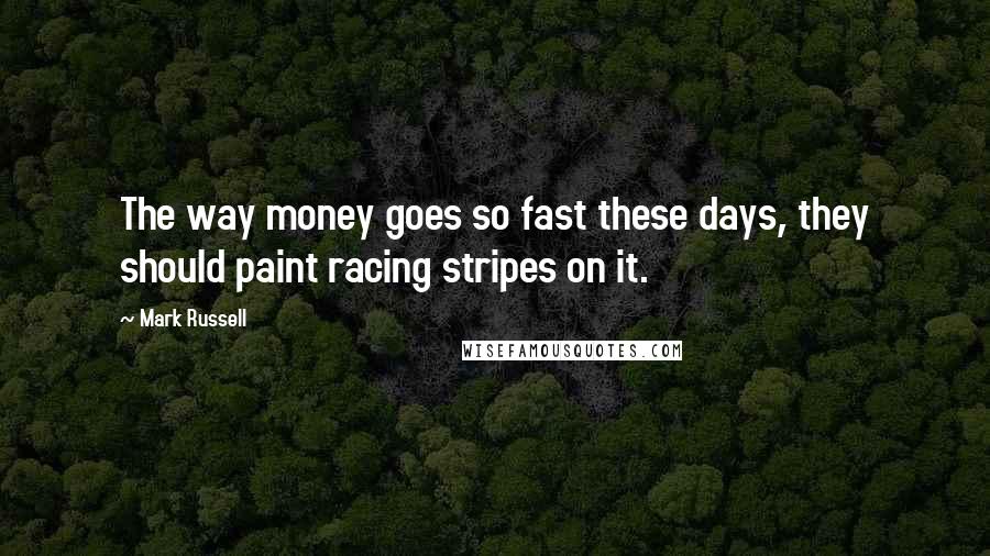 Mark Russell Quotes: The way money goes so fast these days, they should paint racing stripes on it.