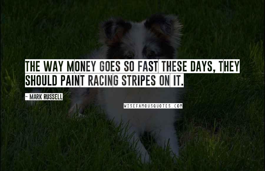 Mark Russell Quotes: The way money goes so fast these days, they should paint racing stripes on it.