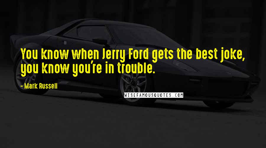 Mark Russell Quotes: You know when Jerry Ford gets the best joke, you know you're in trouble.