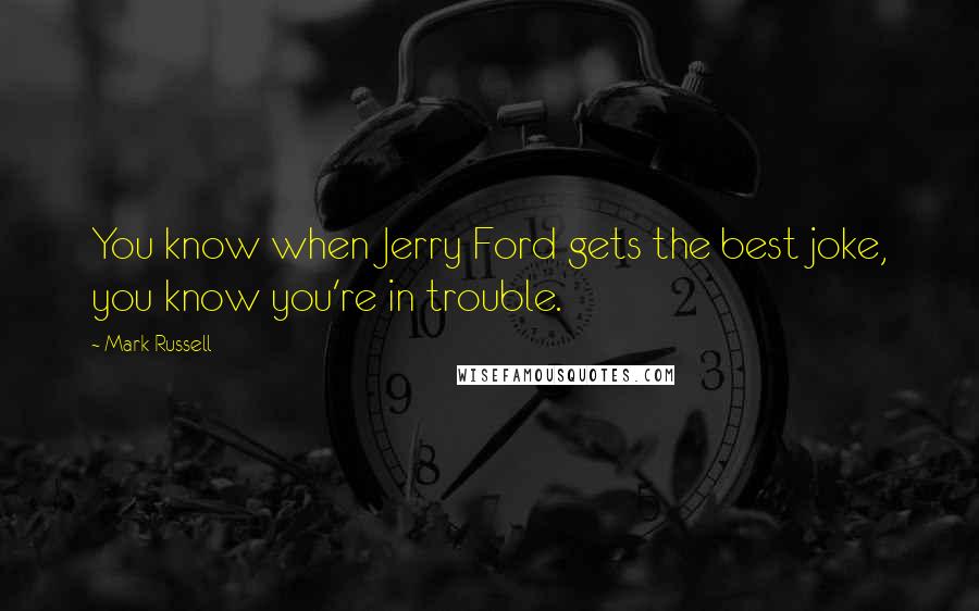 Mark Russell Quotes: You know when Jerry Ford gets the best joke, you know you're in trouble.