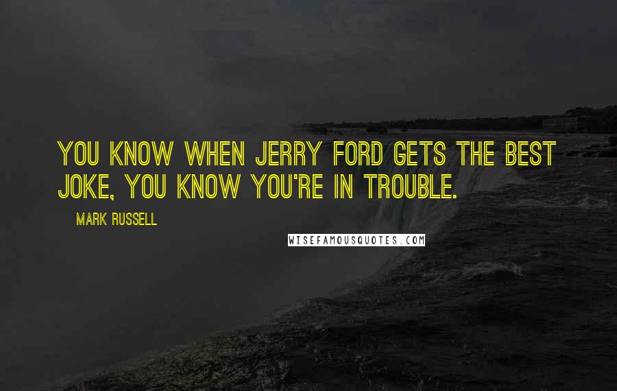 Mark Russell Quotes: You know when Jerry Ford gets the best joke, you know you're in trouble.