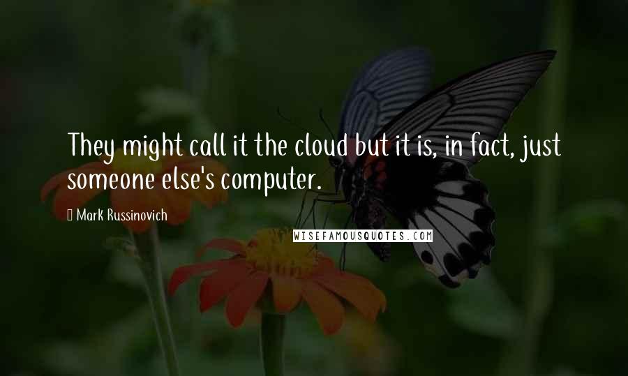 Mark Russinovich Quotes: They might call it the cloud but it is, in fact, just someone else's computer.