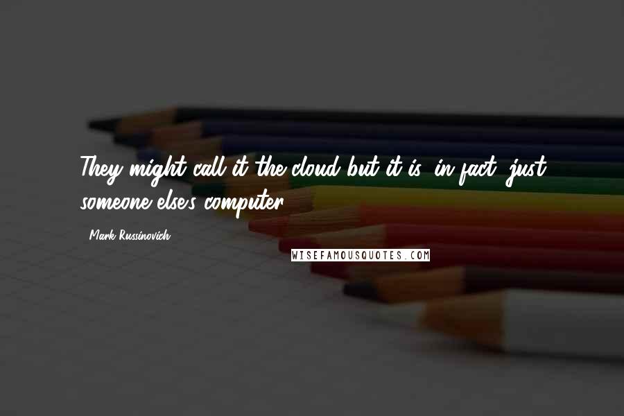 Mark Russinovich Quotes: They might call it the cloud but it is, in fact, just someone else's computer.