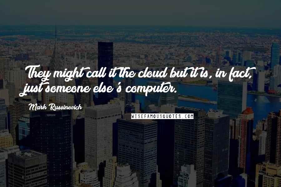 Mark Russinovich Quotes: They might call it the cloud but it is, in fact, just someone else's computer.