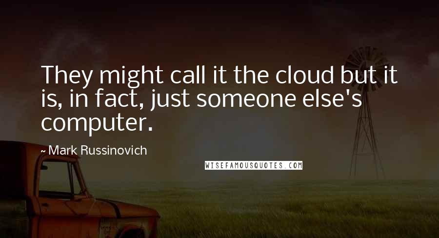 Mark Russinovich Quotes: They might call it the cloud but it is, in fact, just someone else's computer.