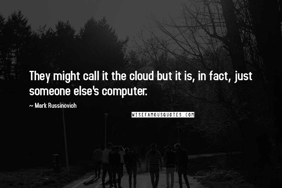 Mark Russinovich Quotes: They might call it the cloud but it is, in fact, just someone else's computer.