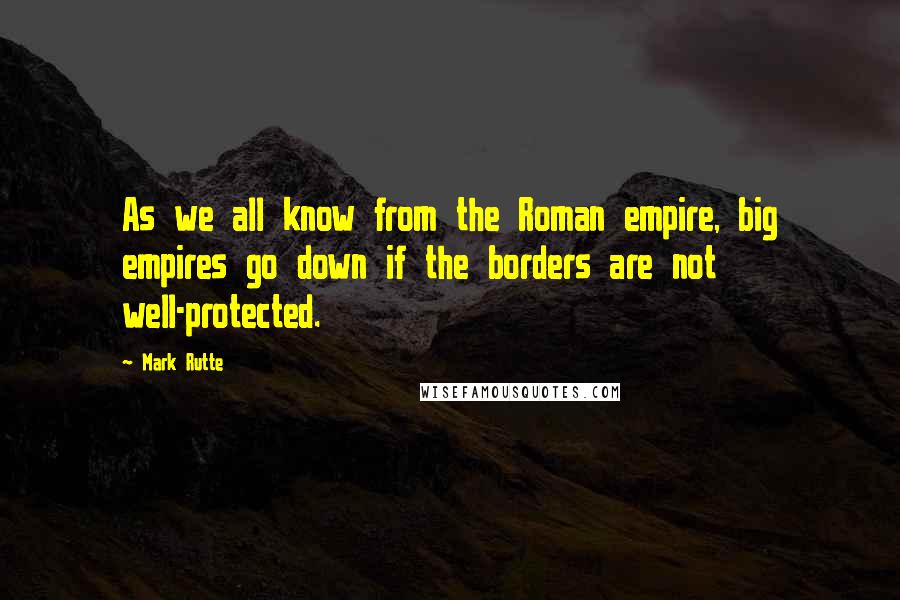 Mark Rutte Quotes: As we all know from the Roman empire, big empires go down if the borders are not well-protected.