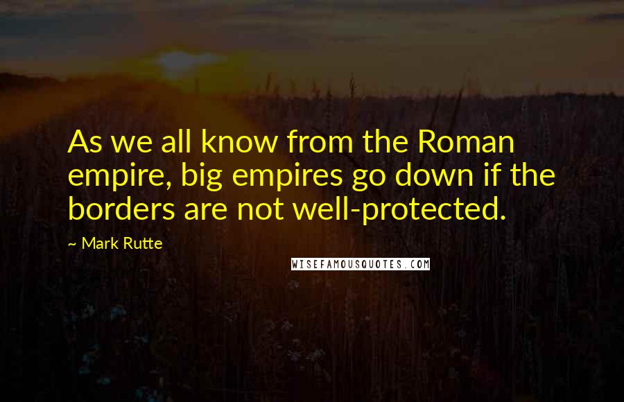 Mark Rutte Quotes: As we all know from the Roman empire, big empires go down if the borders are not well-protected.