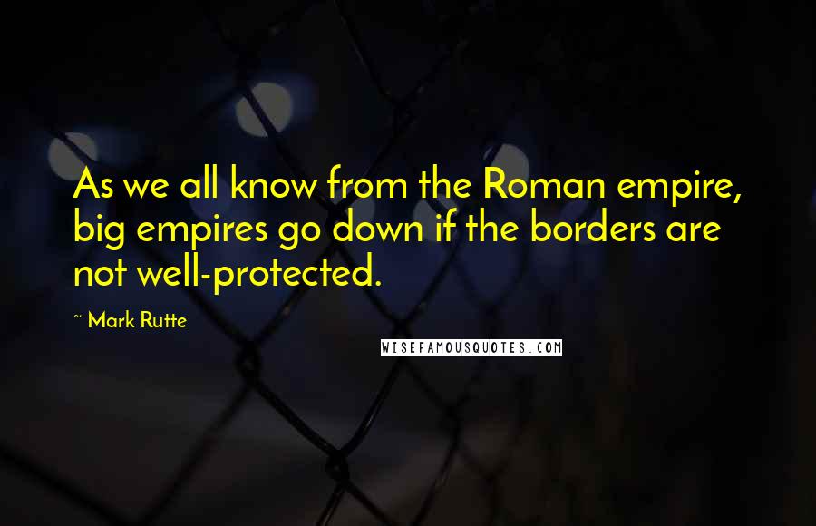 Mark Rutte Quotes: As we all know from the Roman empire, big empires go down if the borders are not well-protected.