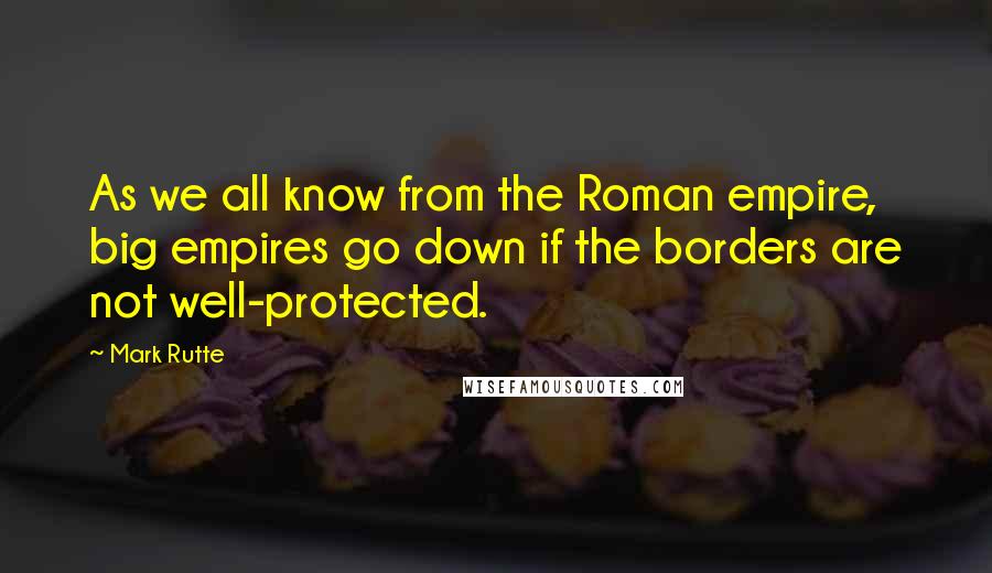 Mark Rutte Quotes: As we all know from the Roman empire, big empires go down if the borders are not well-protected.